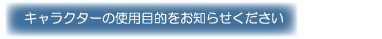 キャラクターの使用目的をお知らせください